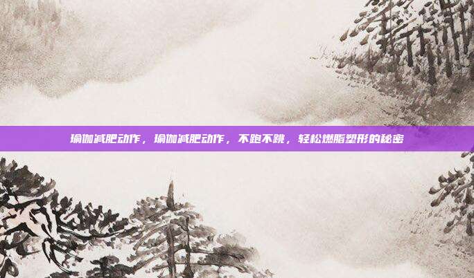 瑜伽减肥动作,瑜伽减肥动作,不跑不跳,轻松燃脂塑形的秘密