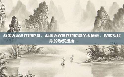 战国无双2存档位置,战国无双2存档位置全面指南,轻松找到你的游戏进度