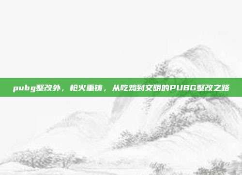 pubg整改外,枪火重铸,从吃鸡到文明的PUBG整改之路