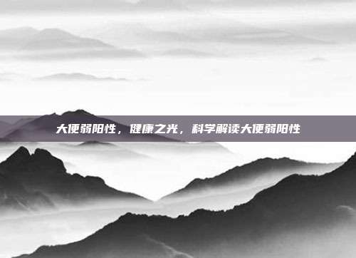 大便弱阳性,健康之光,科学解读大便弱阳性