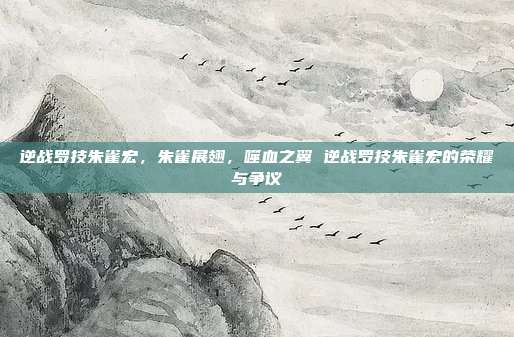 逆战罗技朱雀宏,朱雀展翅,噬血之翼 逆战罗技朱雀宏的荣耀与争议