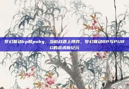 梦幻联动bp和pubg,当枪战遇上博弈,梦幻联动BP与PUBG的战术新纪元