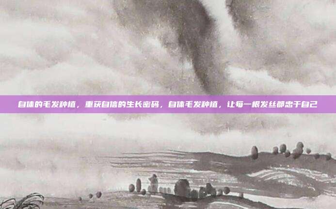 自体的毛发种植,重获自信的生长密码,自体毛发种植,让每一根发丝都忠于自己