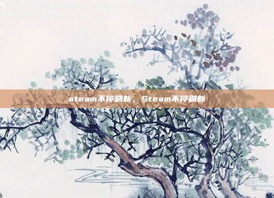 steam不停刷新,Steam不停刷新