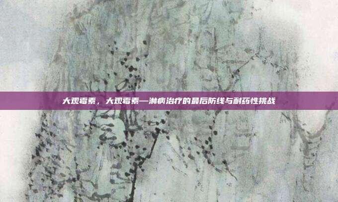 大观霉素,大观霉素—淋病治疗的最后防线与耐药性挑战