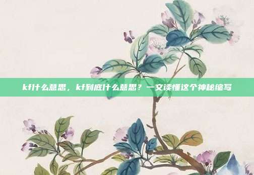 kf什么意思,kf到底什么意思?一文读懂这个神秘缩写