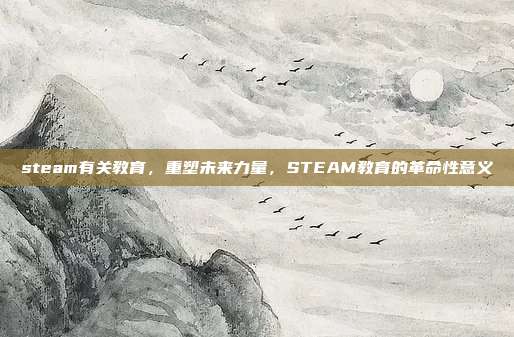 steam有关教育,重塑未来力量,STEAM教育的革命性意义