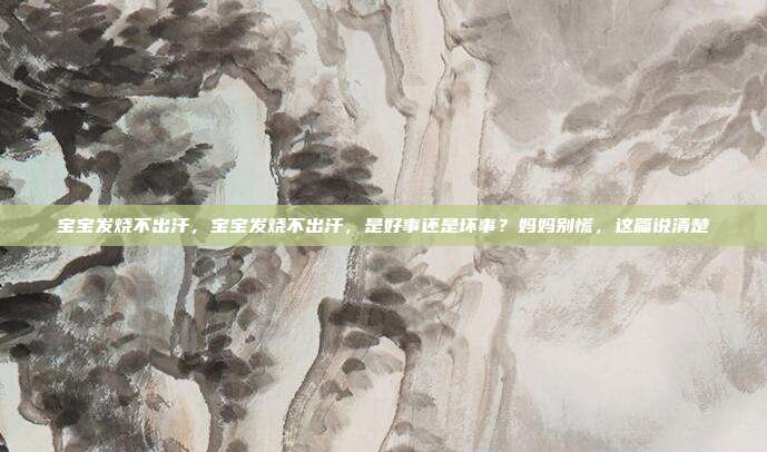 宝宝发烧不出汗,宝宝发烧不出汗,是好事还是坏事?妈妈别慌,这篇说清楚