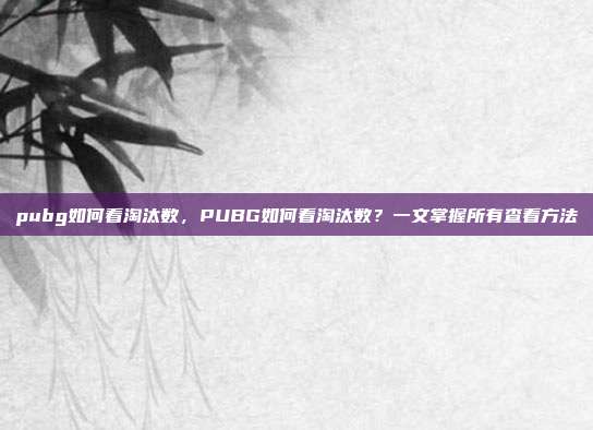 pubg如何看淘汰数,PUBG如何看淘汰数?一文掌握所有查看方法