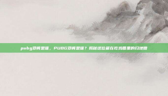 pubg邓肯是谁,PUBG邓肯是谁?揭秘这位藏在吃鸡圈里的扫地僧