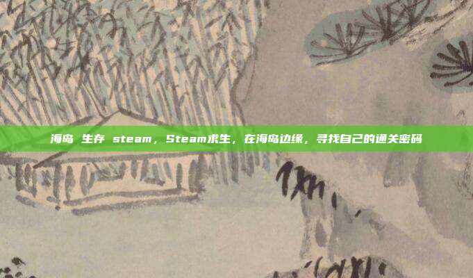 海岛 生存 steam,Steam求生,在海岛边缘,寻找自己的通关密码
