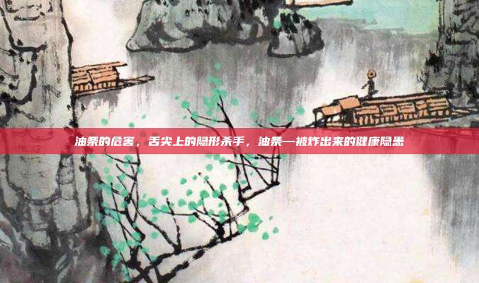 油条的危害,舌尖上的隐形杀手,油条—被炸出来的健康隐患