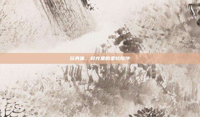 玩具猫,时光里的柔软陪伴