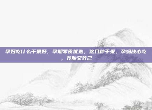 孕妇吃什么干果好,孕期零食优选,这几种干果,孕妈放心吃,养胎又养己
