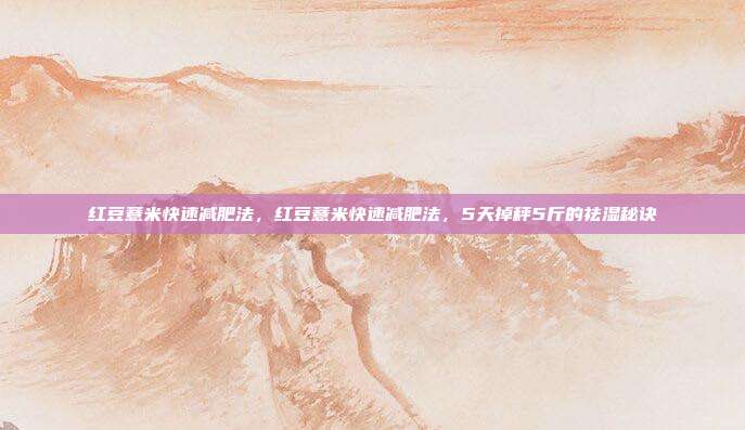 红豆薏米快速减肥法,红豆薏米快速减肥法,5天掉秤5斤的祛湿秘诀