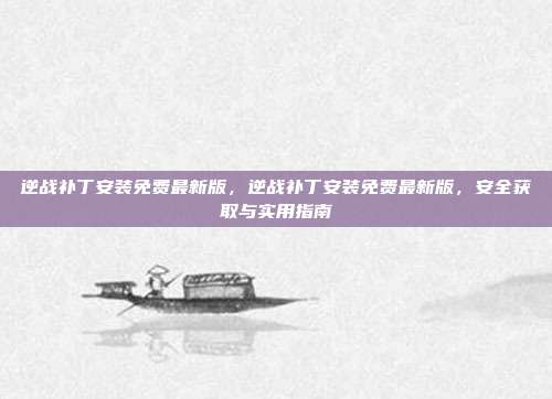 逆战补丁安装免费最新版,逆战补丁安装免费最新版,安全获取与实用指南