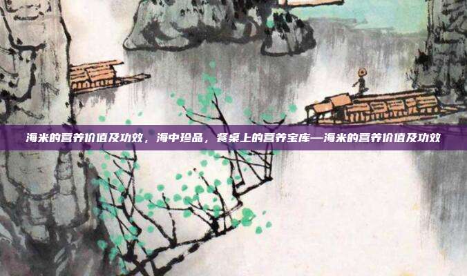 海米的营养价值及功效,海中珍品,餐桌上的营养宝库—海米的营养价值及功效
