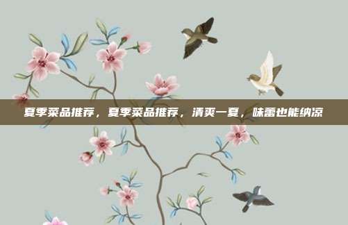 夏季菜品推荐,夏季菜品推荐,清爽一夏,味蕾也能纳凉