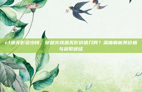 cf源无影多少钱,穿越火线源无影价值几何?深度解析其价格与获取途径