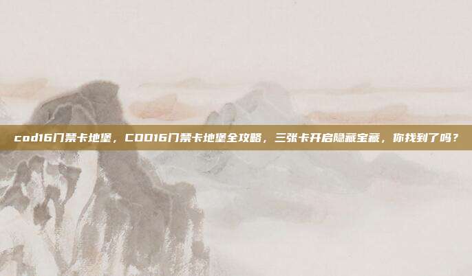 cod16门禁卡地堡,COD16门禁卡地堡全攻略,三张卡开启隐藏宝藏,你找到了吗?