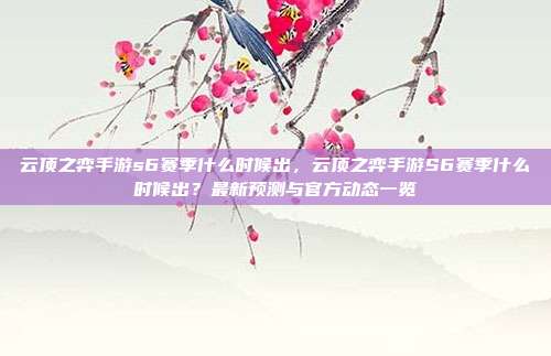 云顶之弈手游s6赛季什么时候出,云顶之弈手游S6赛季什么时候出?最新预测与官方动态一览