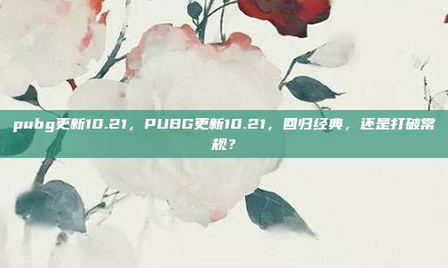 pubg更新10.21,PUBG更新10.21,回归经典,还是打破常规?