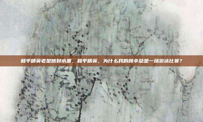 和平精英老是跳到水里,和平精英,为什么我的跳伞总是一场游泳比赛?