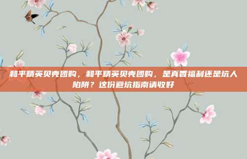和平精英贝壳团购,和平精英贝壳团购,是真香福利还是坑人陷阱?这份避坑指南请收好
