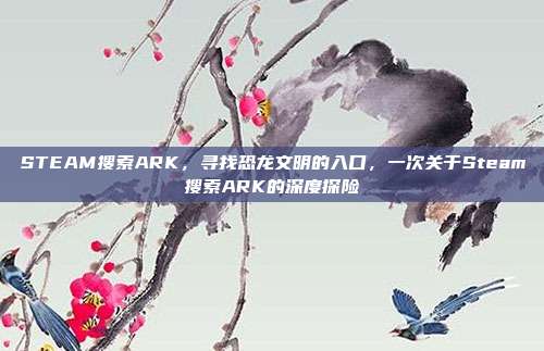 STEAM搜索ARK,寻找恐龙文明的入口,一次关于Steam搜索ARK的深度探险