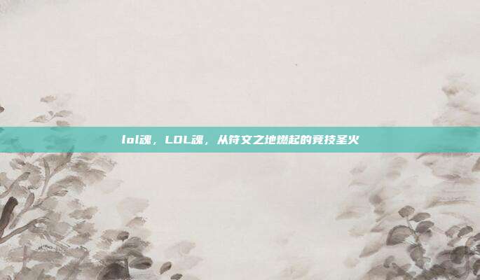 lol魂,LOL魂,从符文之地燃起的竞技圣火