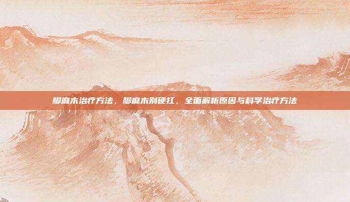 脚麻木治疗方法,脚麻木别硬扛,全面解析原因与科学治疗方法