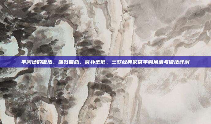 丰胸汤的做法,回归自然,食补塑形,三款经典家常丰胸汤谱与做法详解