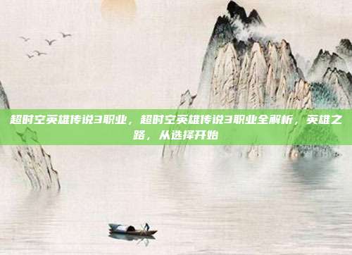 超时空英雄传说3职业,超时空英雄传说3职业全解析,英雄之路,从选择开始