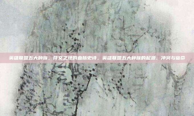 英雄联盟五大种族,符文之地的血脉史诗,英雄联盟五大种族的起源、冲突与宿命