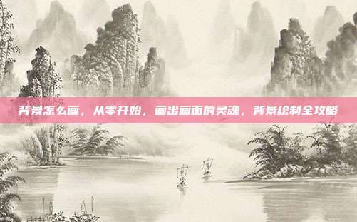 背景怎么画,从零开始,画出画面的灵魂,背景绘制全攻略