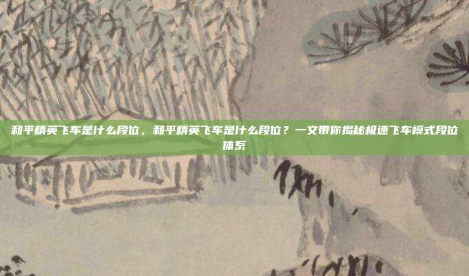 和平精英飞车是什么段位,和平精英飞车是什么段位?一文带你揭秘极速飞车模式段位体系