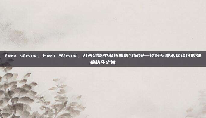 furi steam,Furi Steam,刀光剑影中淬炼的极致对决—硬核玩家不容错过的弹幕格斗史诗