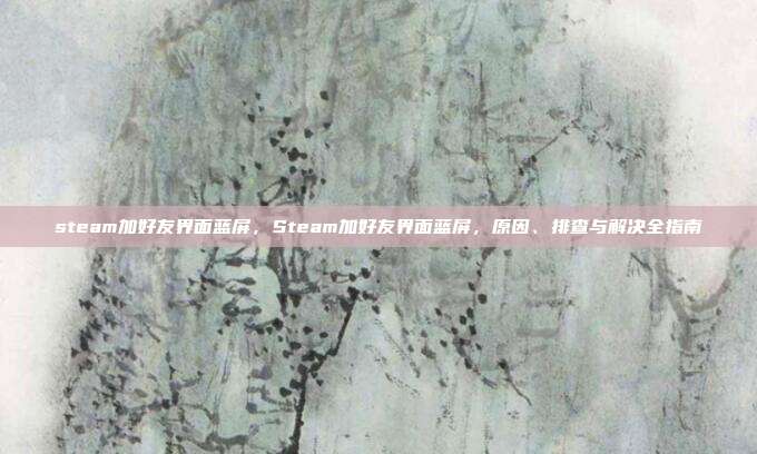 steam加好友界面蓝屏,Steam加好友界面蓝屏,原因、排查与解决全指南