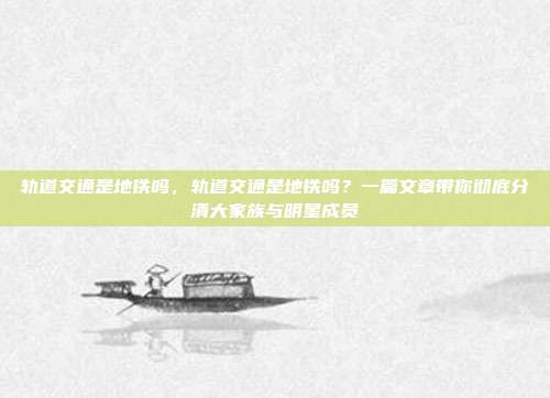 轨道交通是地铁吗,轨道交通是地铁吗?一篇文章带你彻底分清大家族与明星成员