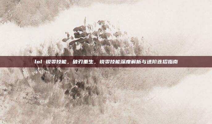 lol 锐雯技能,破刃重生,锐雯技能深度解析与进阶连招指南