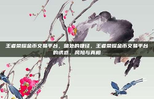 王者荣耀金币交易平台,暗处的捷径,王者荣耀金币交易平台的诱惑、风险与真相