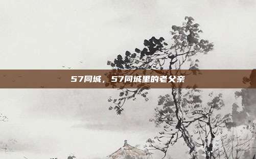 57同城,57同城里的老父亲