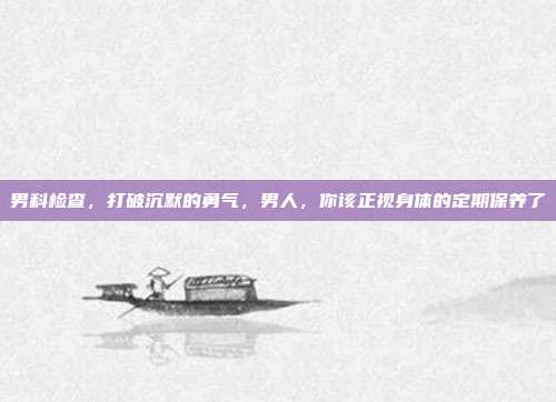 男科检查,打破沉默的勇气,男人,你该正视身体的定期保养了