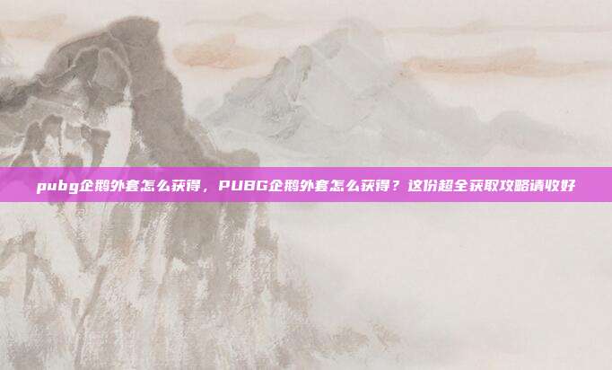 pubg企鹅外套怎么获得,PUBG企鹅外套怎么获得?这份超全获取攻略请收好