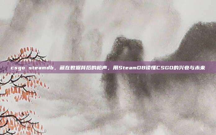 csgo steamdb,藏在数据背后的枪声,用SteamDB读懂CSGO的兴衰与未来