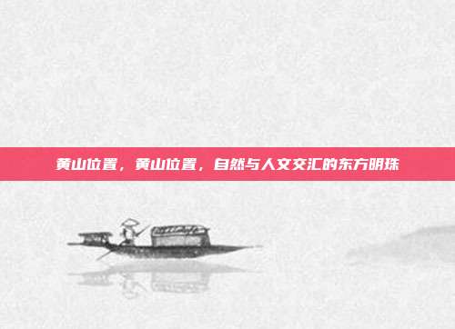 黄山位置,黄山位置,自然与人文交汇的东方明珠