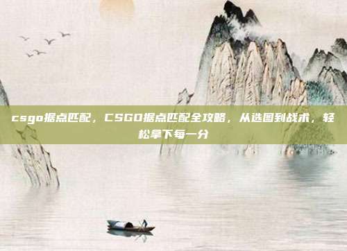 csgo据点匹配,CSGO据点匹配全攻略,从选图到战术,轻松拿下每一分