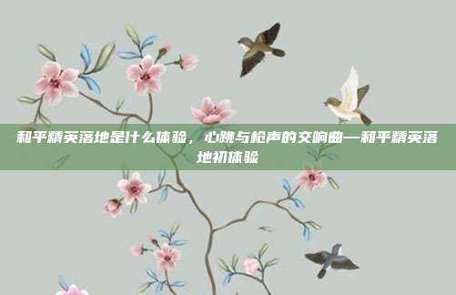 和平精英落地是什么体验,心跳与枪声的交响曲—和平精英落地初体验