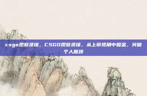 csgo观察录像,CSGO观察录像,从上帝视角中掘金,突破个人瓶颈