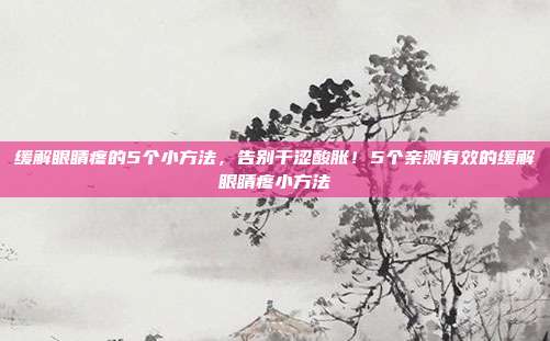 缓解眼睛疼的5个小方法,告别干涩酸胀!5个亲测有效的缓解眼睛疼小方法